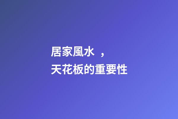 居家風水，天花板的重要性